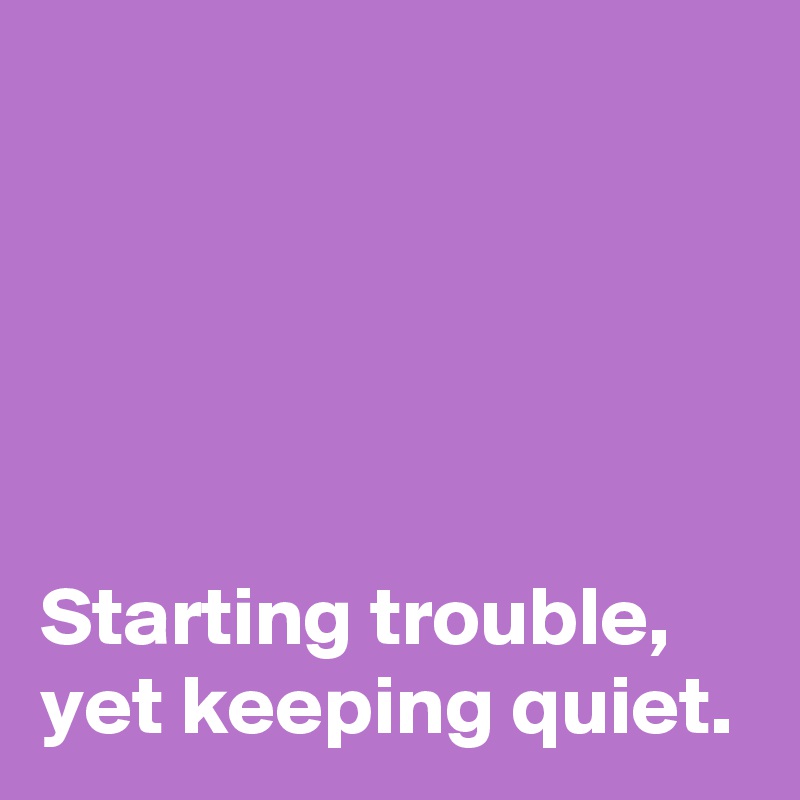 





Starting trouble, yet keeping quiet.
