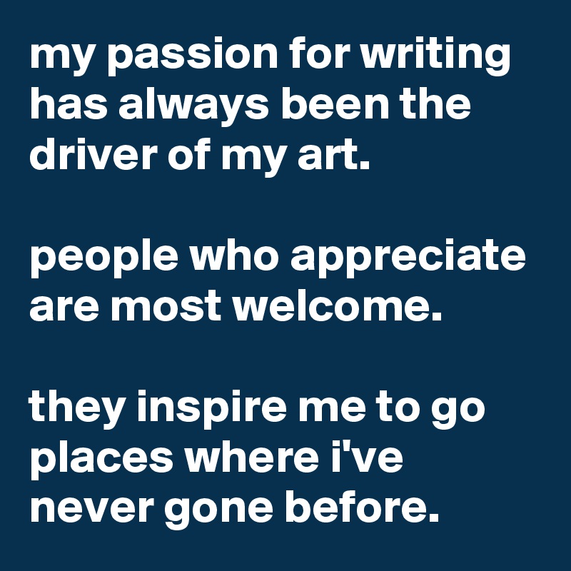 my passion for writing has always been the driver of my art.

people who appreciate are most welcome.

they inspire me to go places where i've never gone before.
