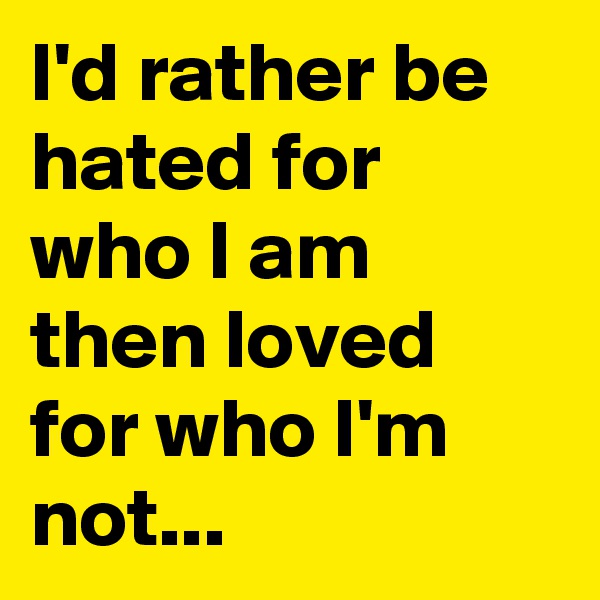 I'd rather be hated for who I am then loved for who I'm not...