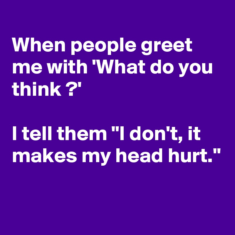 
When people greet  me with 'What do you  think ?'

I tell them "I don't, it makes my head hurt."


