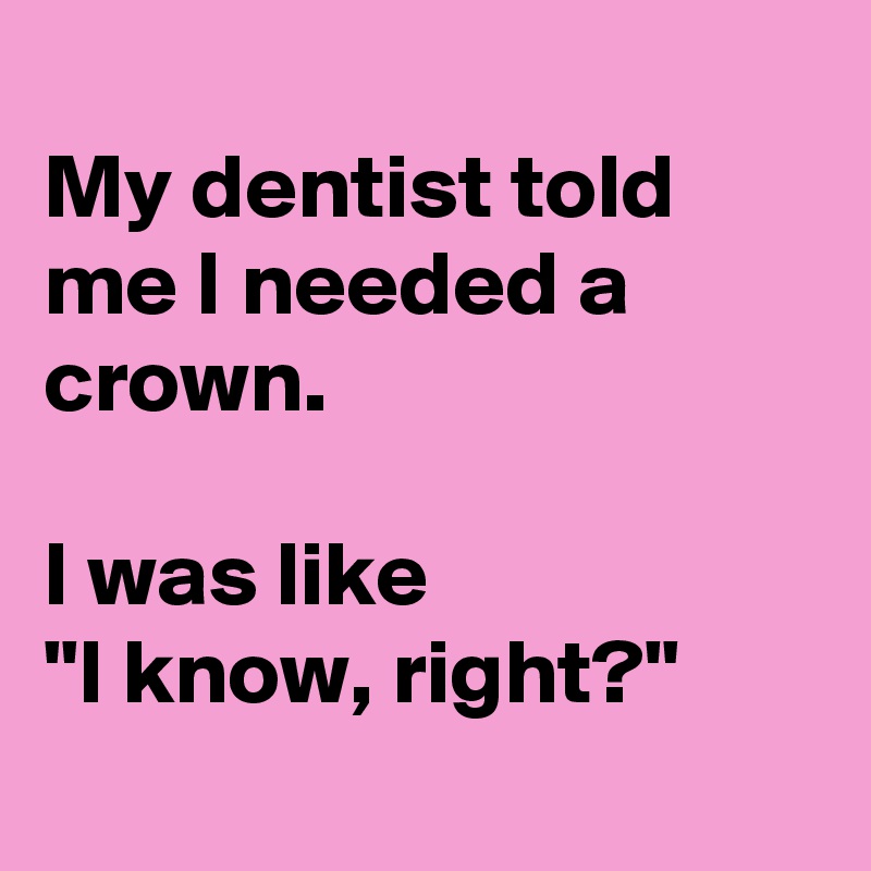 
My dentist told me I needed a crown.

I was like
"I know, right?"
