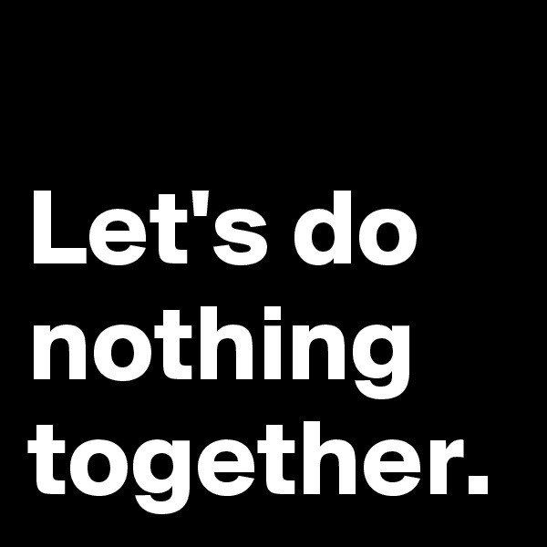 Let's do nothing together.
