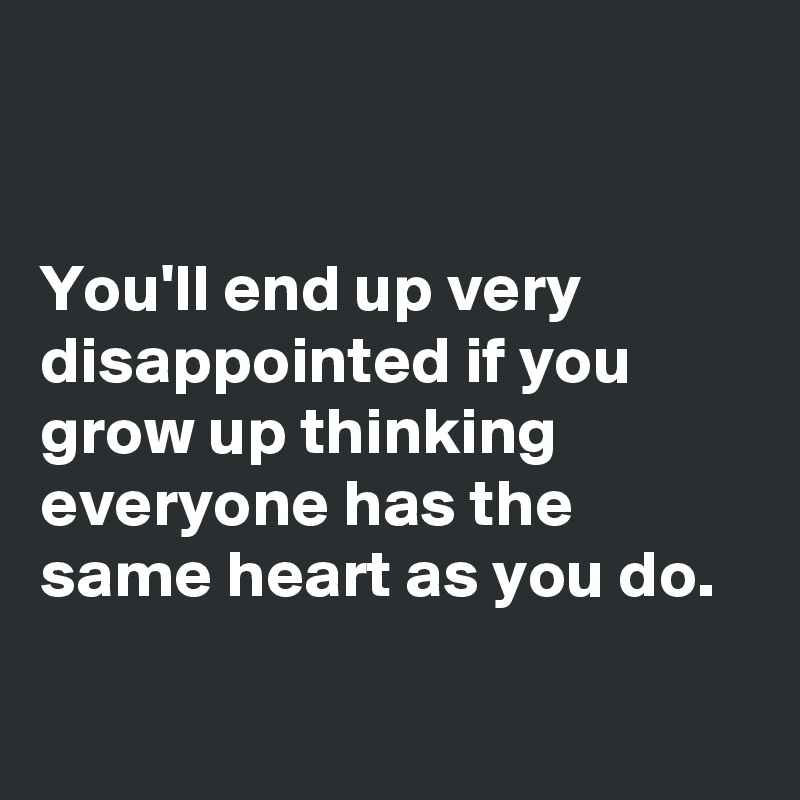 


You'll end up very disappointed if you grow up thinking everyone has the same heart as you do.

