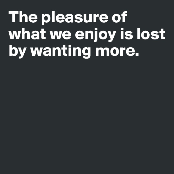 The pleasure of what we enjoy is lost by wanting more.





