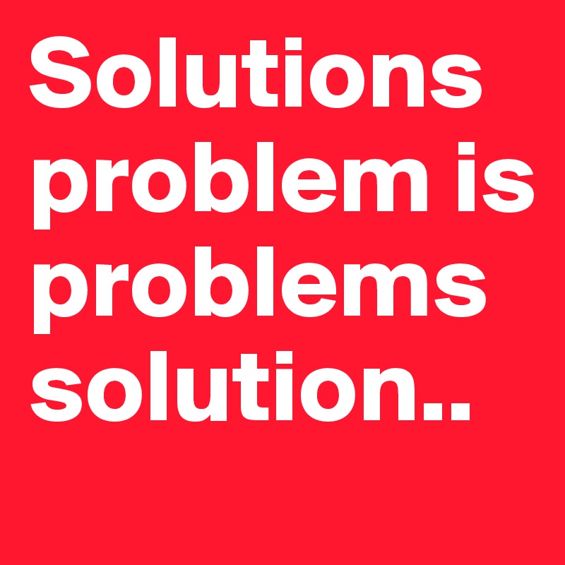 Solutions problem is problems solution..