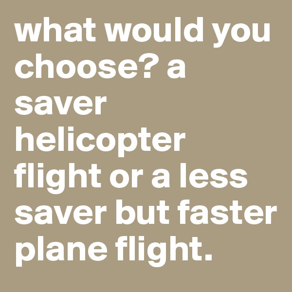 what would you choose? a saver helicopter flight or a less saver but faster plane flight.