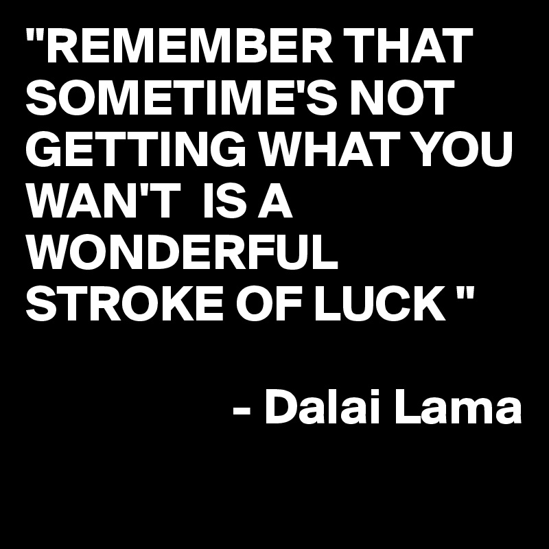 "REMEMBER THAT SOMETIME'S NOT GETTING WHAT YOU WAN'T  IS A WONDERFUL STROKE OF LUCK "

                    - Dalai Lama
