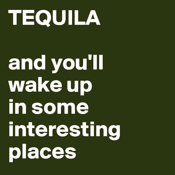 TEQUILA

and you'll 
wake up 
in some 
interesting places