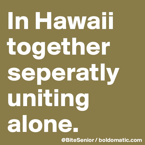 In Hawaii together seperatly uniting alone.