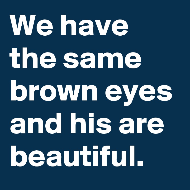 We have the same brown eyes and his are beautiful.