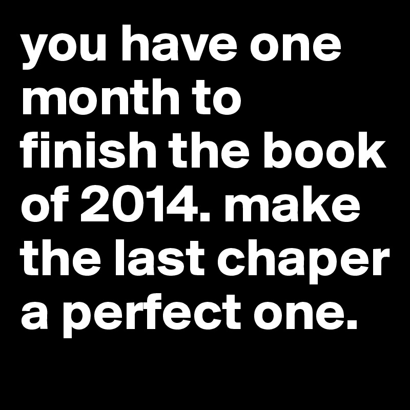 you have one month to finish the book of 2014. make the last chaper a perfect one. 