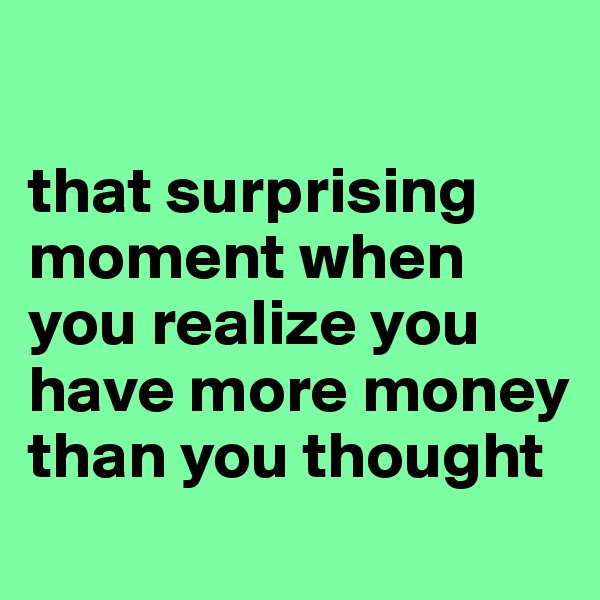 

that surprising moment when you realize you have more money than you thought
