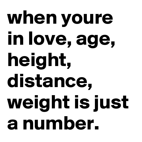 when youre in love, age, height, distance, weight is just a number. 