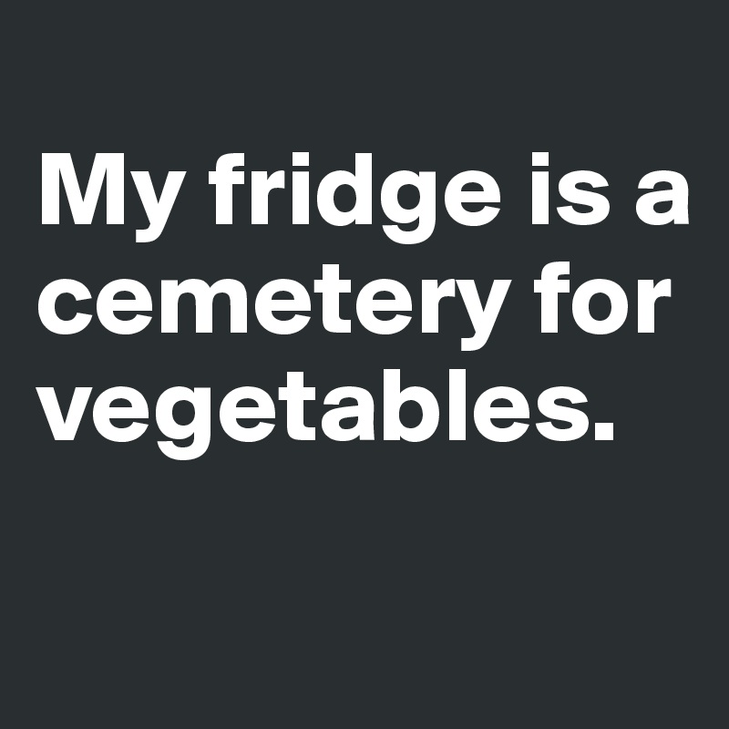 
My fridge is a cemetery for vegetables.
