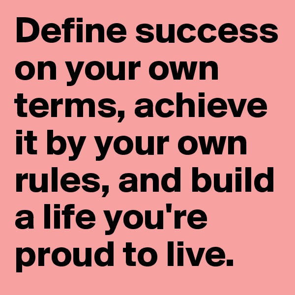 Define success on your own terms, achieve it by your own rules, and build a life you're proud to live.