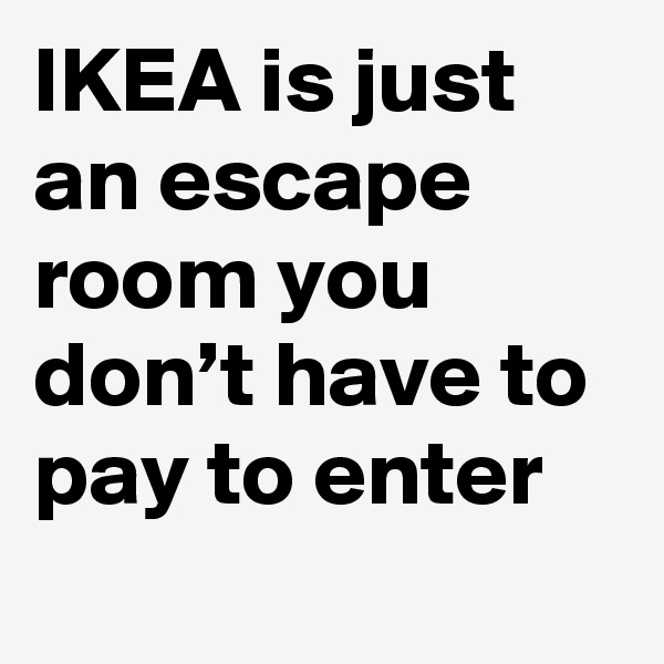 IKEA is just an escape room you don’t have to pay to enter