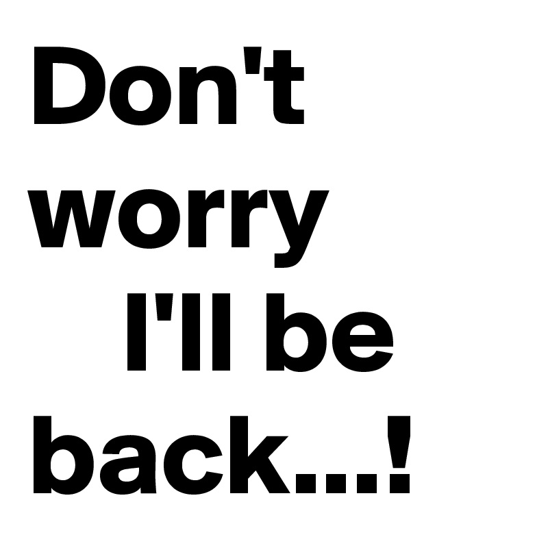 Don't worry
    I'll be back...!