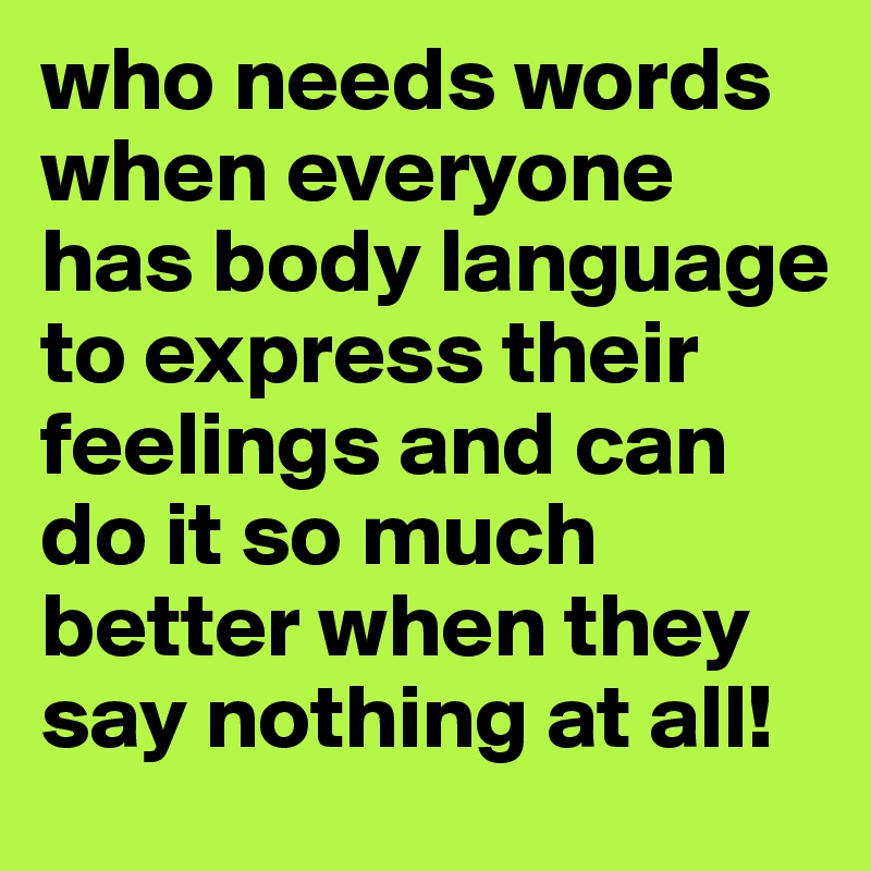 who needs words when everyone has body language to express their feelings and can do it so much better when they say nothing at all! 
