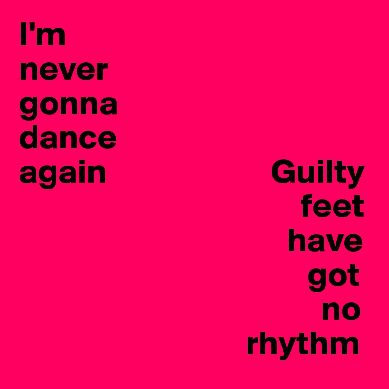 I'm
never
gonna 
dance
again                        Guilty 
                                         feet 
                                       have 
                                          got 
                                            no 
                                 rhythm