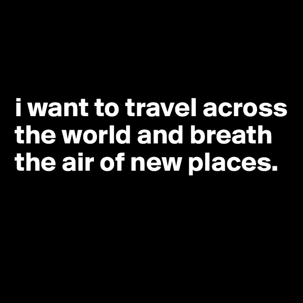 


i want to travel across the world and breath the air of new places.


