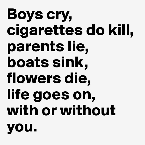 Boys cry,
cigarettes do kill, parents lie,
boats sink,
flowers die,
life goes on,
with or without you.