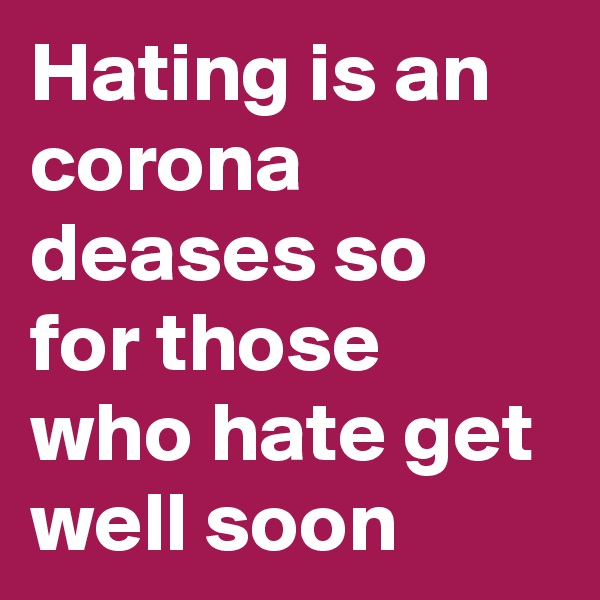 Hating is an corona deases so for those who hate get well soon