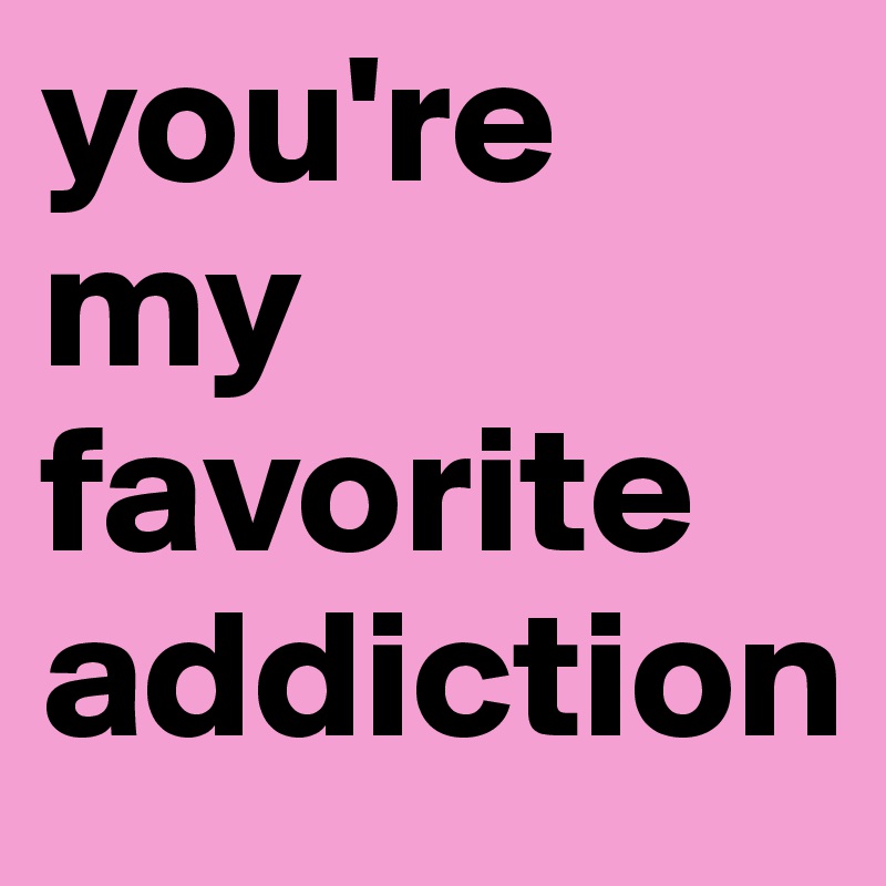 you're my favorite addiction