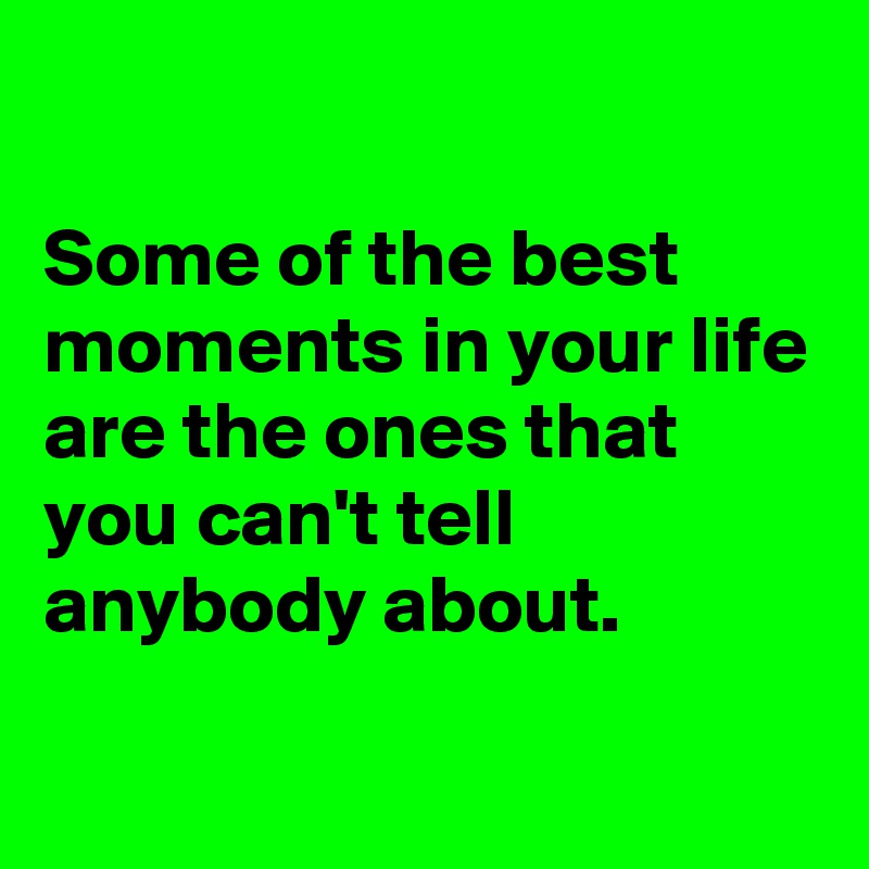 

Some of the best moments in your life are the ones that you can't tell anybody about.

