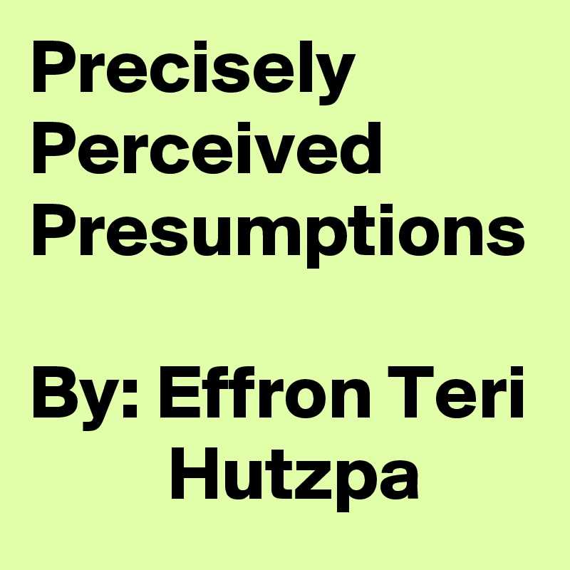 Precisely
Perceived
Presumptions 
By: Effron Teri          Hutzpa