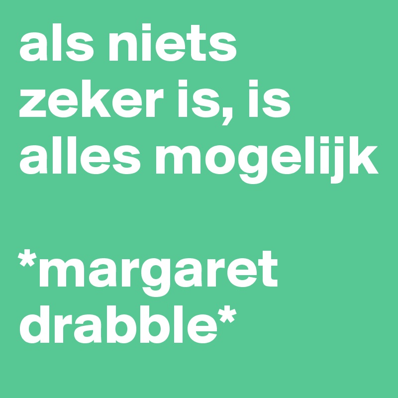 als niets zeker is, is alles mogelijk 

*margaret drabble*