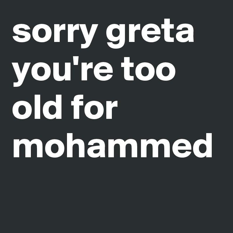 sorry greta you're too old for mohammed