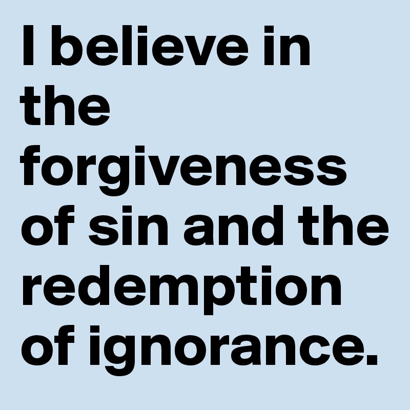 I believe in the forgiveness of sin and the redemption of ignorance.