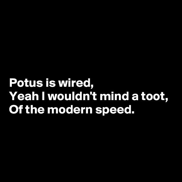 




Potus is wired, 
Yeah I wouldn't mind a toot, 
Of the modern speed.



