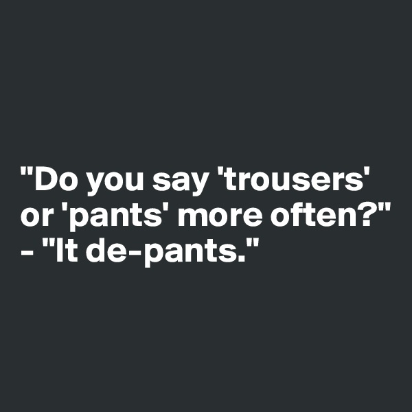 



"Do you say 'trousers' 
or 'pants' more often?"
- "It de-pants."


