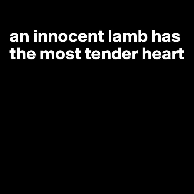 
an innocent lamb has the most tender heart





