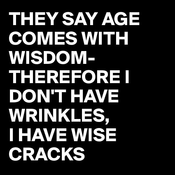 THEY SAY AGE COMES WITH WISDOM- THEREFORE I DON'T HAVE WRINKLES,  
I HAVE WISE CRACKS 