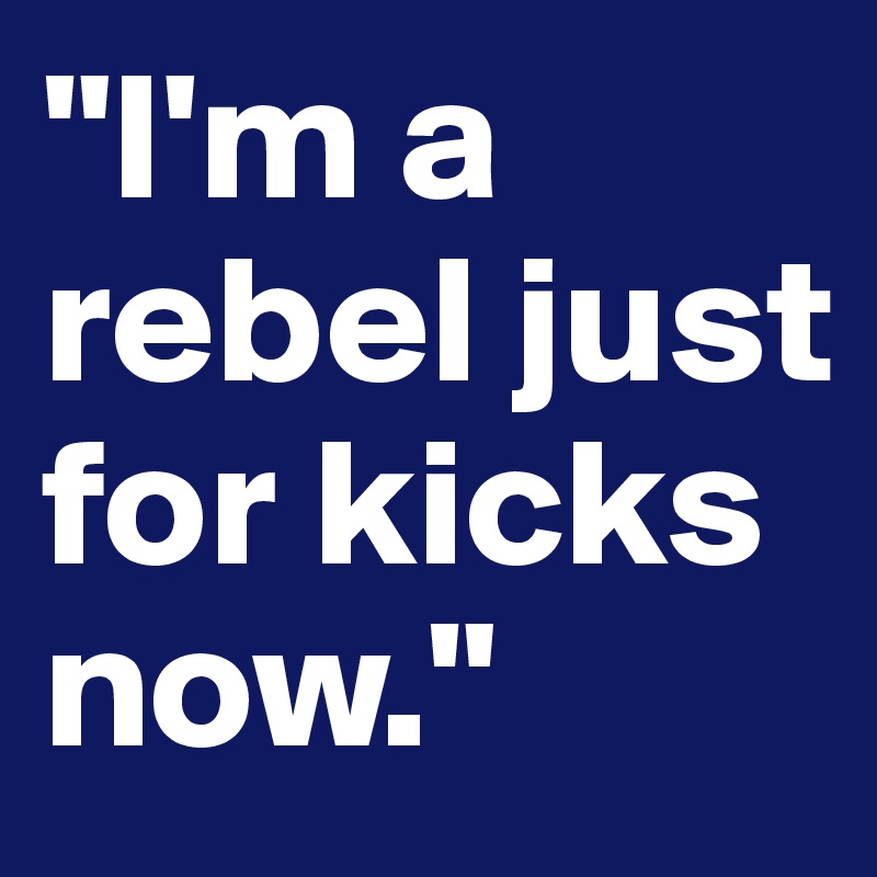 "I'm a rebel just for kicks now."