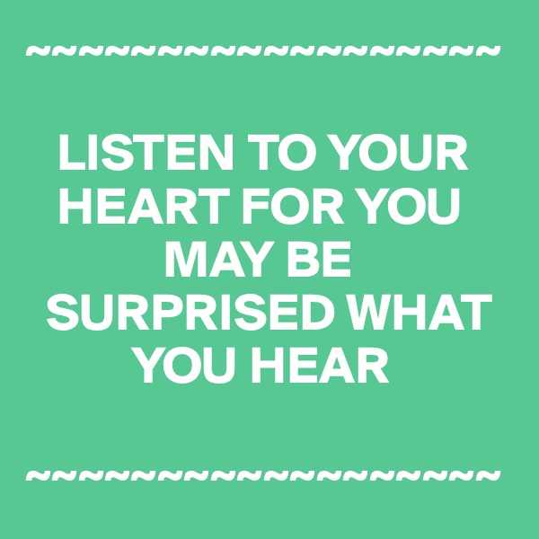 ~~~~~~~~~~~~~~~~~~

   LISTEN TO YOUR  
   HEART FOR YOU 
             MAY BE 
  SURPRISED WHAT 
          YOU HEAR

~~~~~~~~~~~~~~~~~~