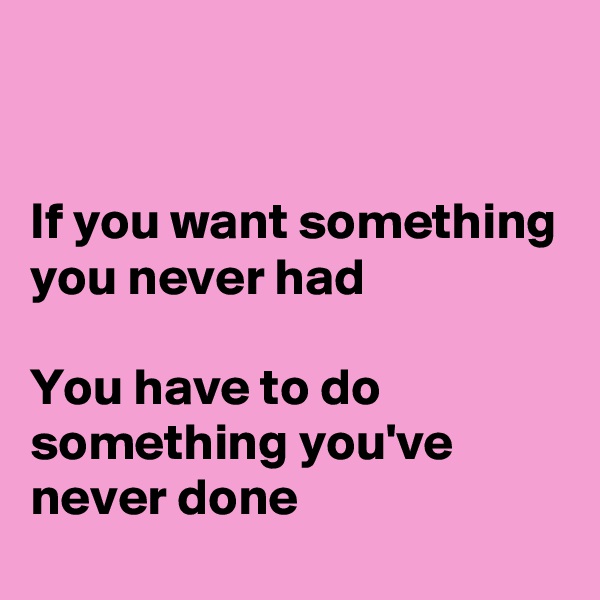 


If you want something you never had

You have to do
something you've 
never done