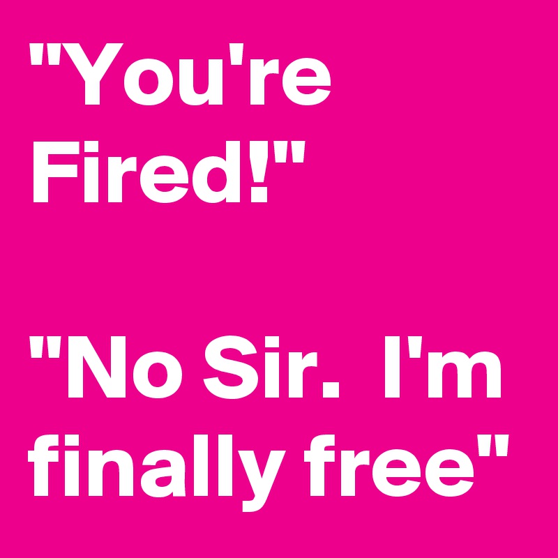 "You're Fired!"

"No Sir.  I'm finally free"