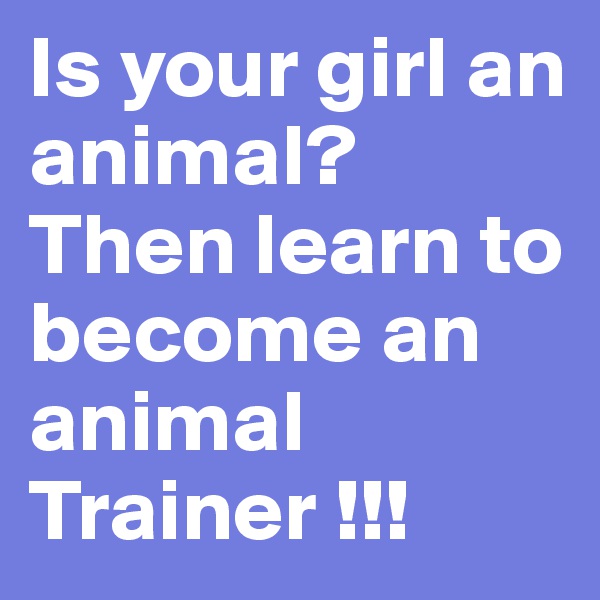 Is your girl an animal? Then learn to become an animal Trainer !!!