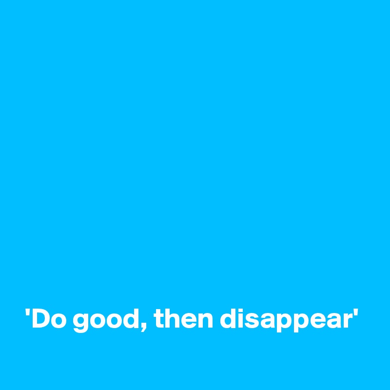 









 'Do good, then disappear'
