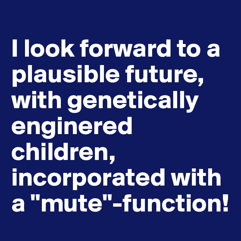 
I look forward to a plausible future, with genetically enginered children, incorporated with a "mute"-function!