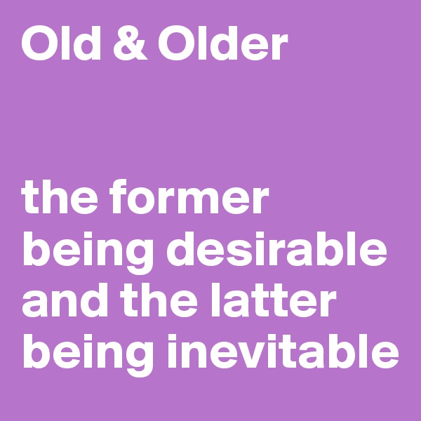 Old & Older


the former being desirable and the latter being inevitable