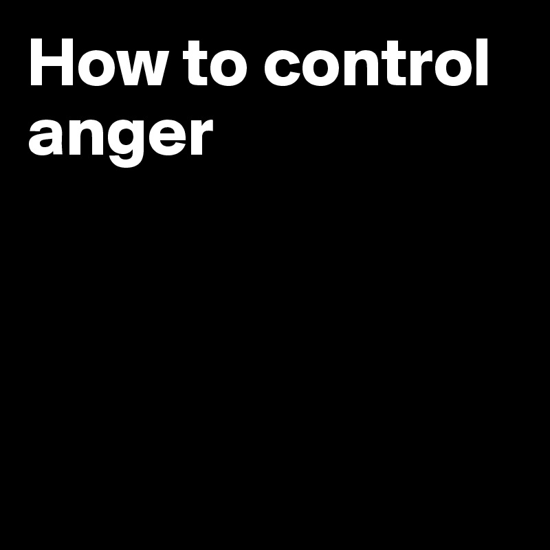 How to control anger




