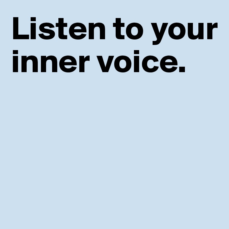 Listen to your inner voice.



