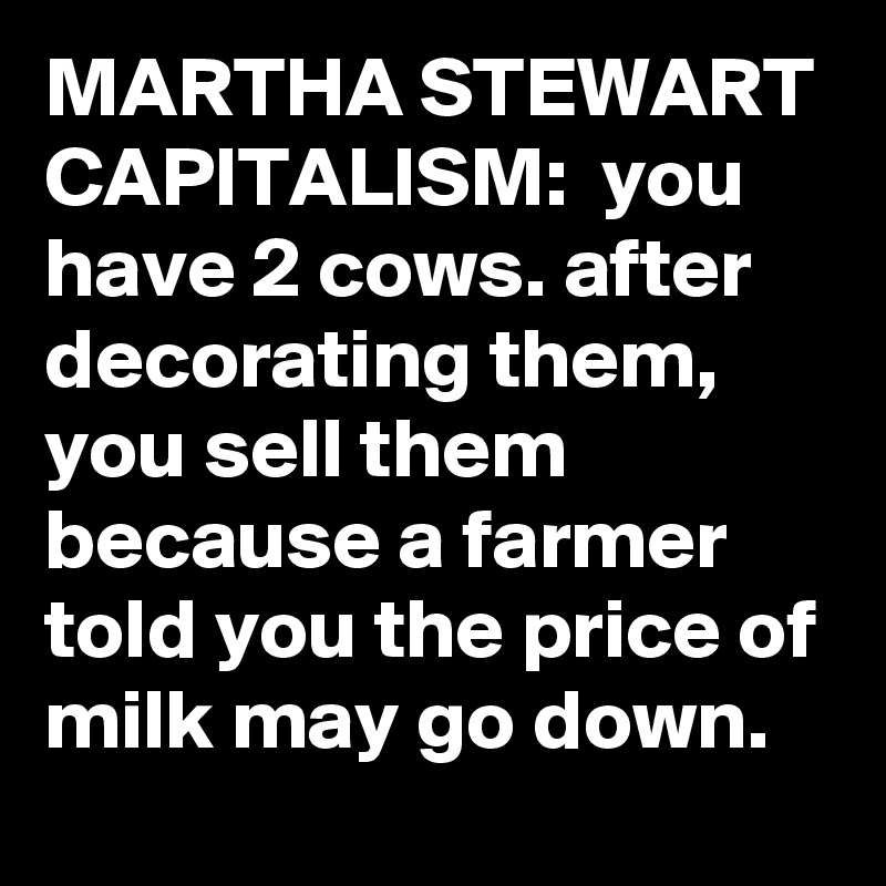 MARTHA STEWART CAPITALISM:  you have 2 cows. after decorating them, you sell them because a farmer told you the price of milk may go down.