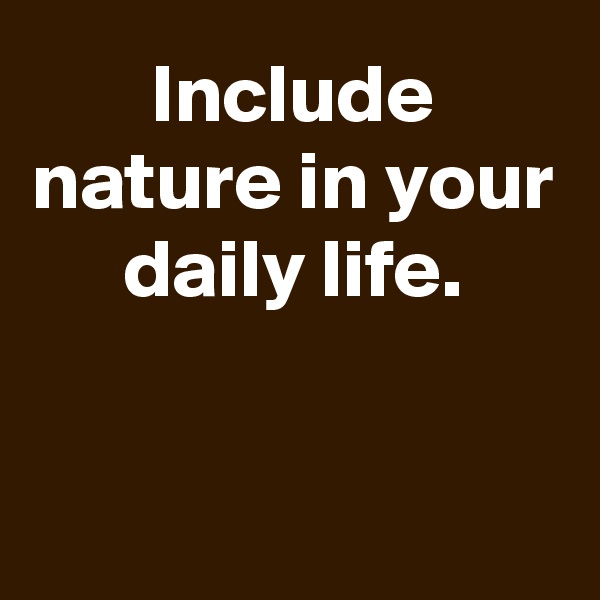 Include nature in your daily life.


