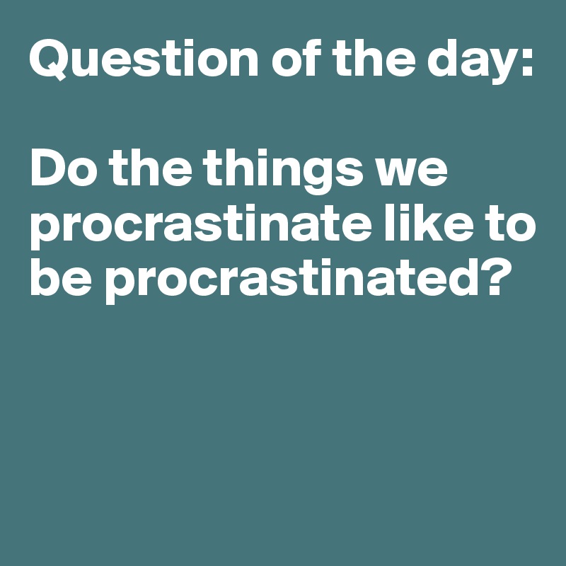Question of the day:

Do the things we procrastinate like to be procrastinated? 



