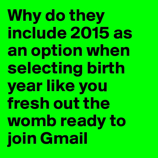 Why do they include 2015 as an option when selecting birth year like you fresh out the womb ready to join Gmail